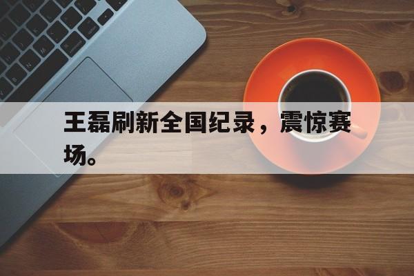 金年会共享体育平台-王磊刷新全国纪录，震惊赛场。