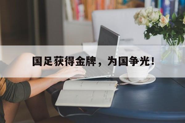 金年会下载安装-国足获得金牌，为国争光！