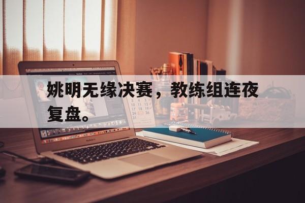 金年会下载安装-姚明无缘决赛，教练组连夜复盘。