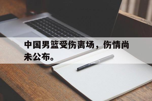 金年会官网首页-中国男篮受伤离场，伤情尚未公布。