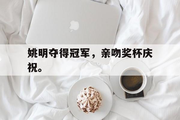 金年会下载安装-姚明夺得冠军，亲吻奖杯庆祝。