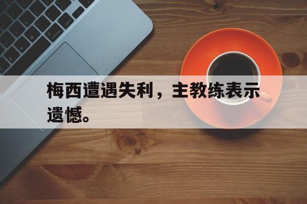 金年会官网首页-梅西遭遇失利，主教练表示遗憾。