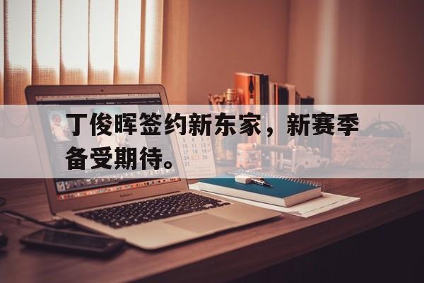 金年会共享体育平台-丁俊晖签约新东家，新赛季备受期待。
