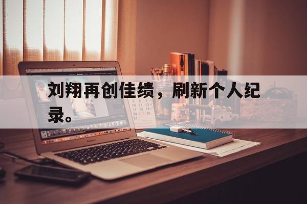 金年会下载安装-刘翔再创佳绩，刷新个人纪录。