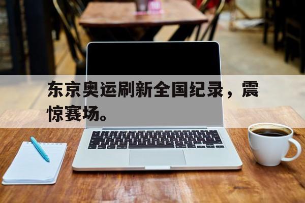 金年会官网首页-东京奥运刷新全国纪录，震惊赛场。