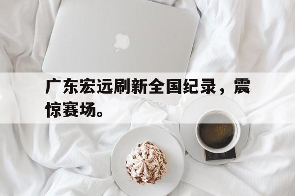 金年会共享体育平台-广东宏远刷新全国纪录，震惊赛场。