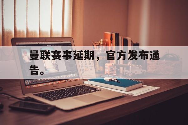 金年会官网首页-曼联赛事延期，官方发布通告。