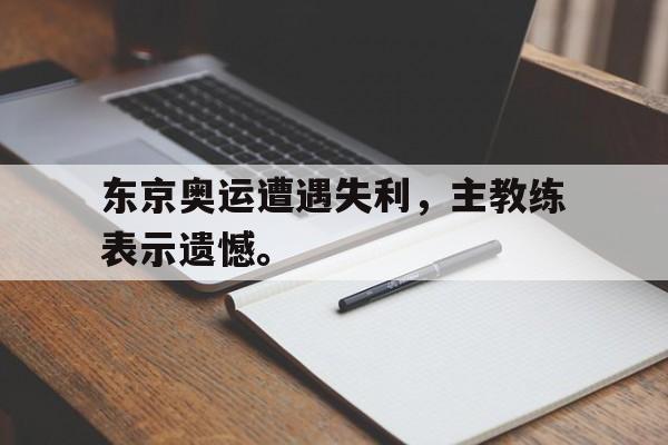 金年会官网首页-东京奥运遭遇失利，主教练表示遗憾。