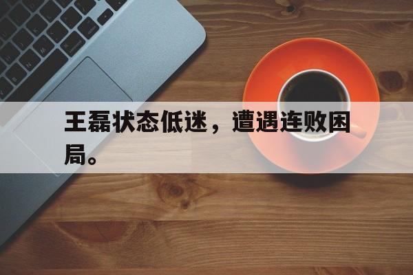 金年会共享体育平台-王磊状态低迷，遭遇连败困局。