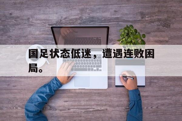 金年会下载安装-国足状态低迷，遭遇连败困局。
