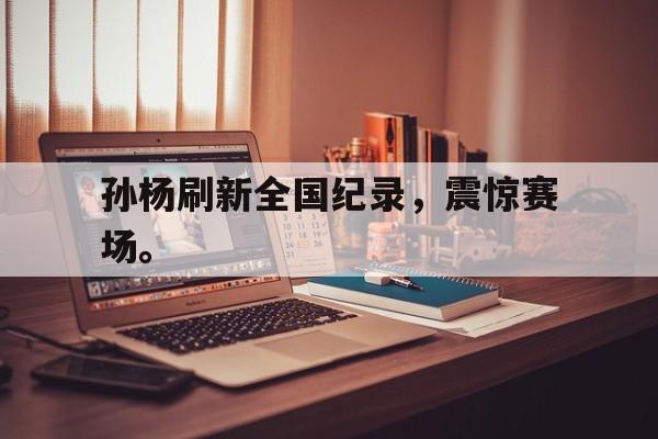 金年会下载安装-孙杨刷新全国纪录，震惊赛场。