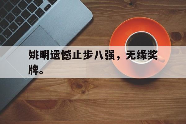 金年会共享体育平台-姚明遗憾止步八强，无缘奖牌。