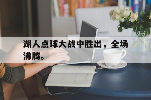 金年会官网首页-湖人点球大战中胜出，全场沸腾。