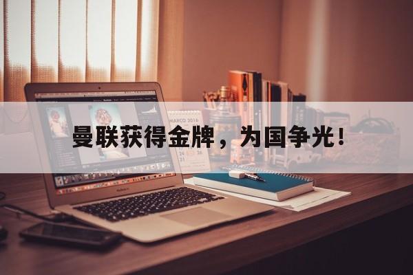 金年会下载安装-曼联获得金牌，为国争光！