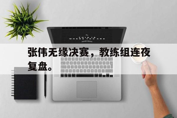 金年会官网首页-张伟无缘决赛，教练组连夜复盘。