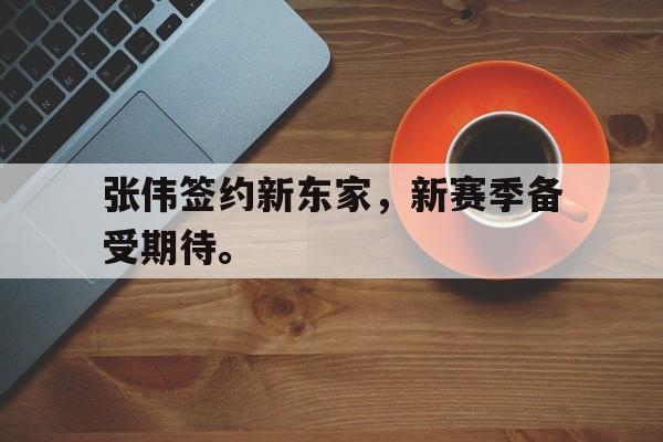 金年会共享体育平台-张伟签约新东家，新赛季备受期待。