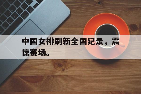 金年会共享体育平台-中国女排刷新全国纪录，震惊赛场。