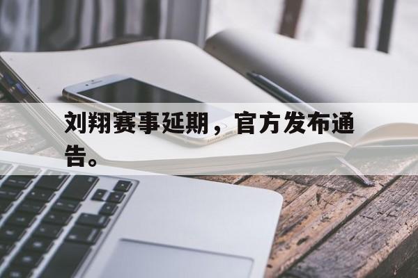 金年会下载安装-刘翔赛事延期，官方发布通告。