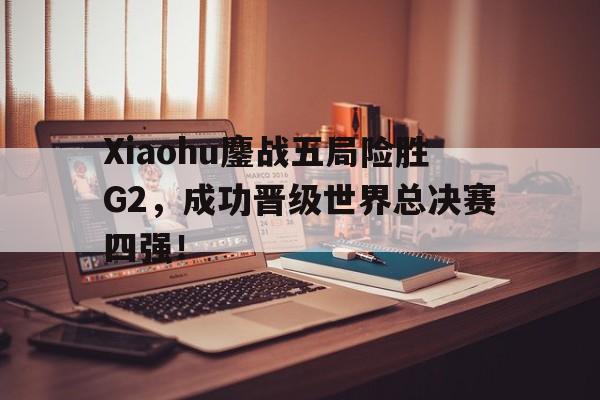 金年会共享体育平台-Xiaohu鏖战五局险胜G2，成功晋级世界总决赛四强！