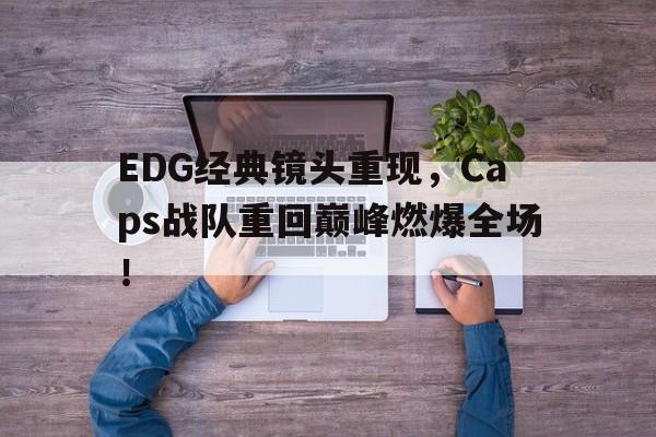 金年会下载安装-EDG经典镜头重现，Caps战队重回巅峰燃爆全场！