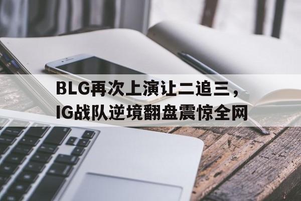 金年会下载安装-BLG再次上演让二追三，IG战队逆境翻盘震惊全网