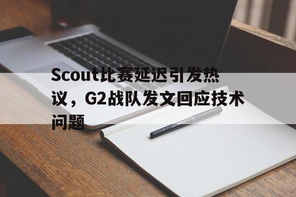 金年会共享体育平台-Scout比赛延迟引发热议，G2战队发文回应技术问题