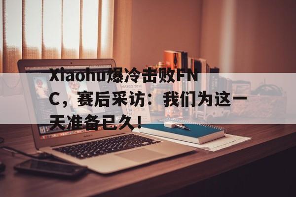 金年会共享体育平台-Xiaohu爆冷击败FNC，赛后采访：我们为这一天准备已久！