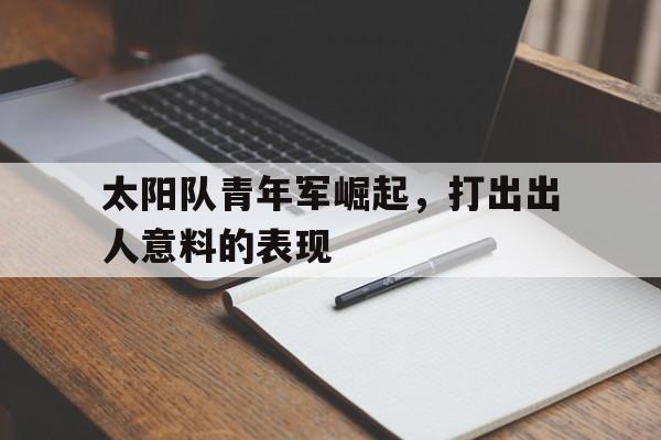 金年会下载安装-太阳队青年军崛起，打出出人意料的表现