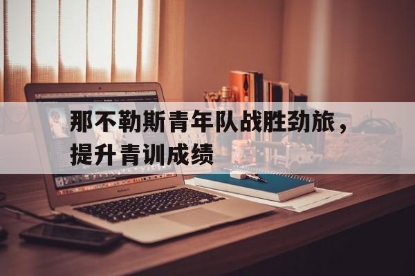 金年会下载安装-那不勒斯青年队战胜劲旅，提升青训成绩