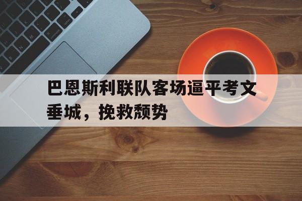 金年会共享体育平台-巴恩斯利联队客场逼平考文垂城，挽救颓势