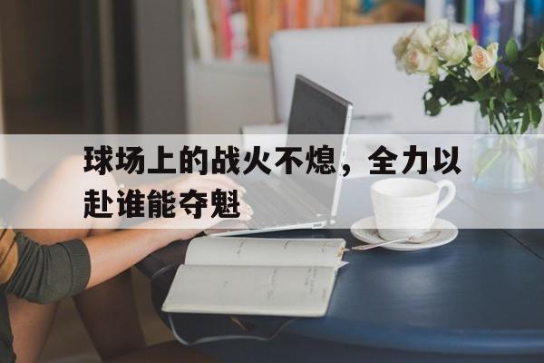 金年会下载安装-球场上的战火不熄，全力以赴谁能夺魁