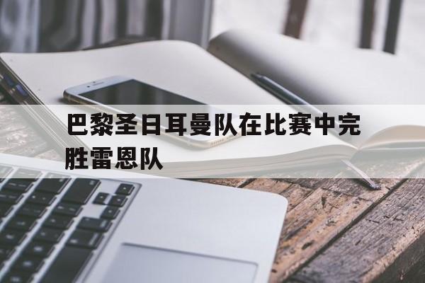 金年会共享体育平台-巴黎圣日耳曼队在比赛中完胜雷恩队
