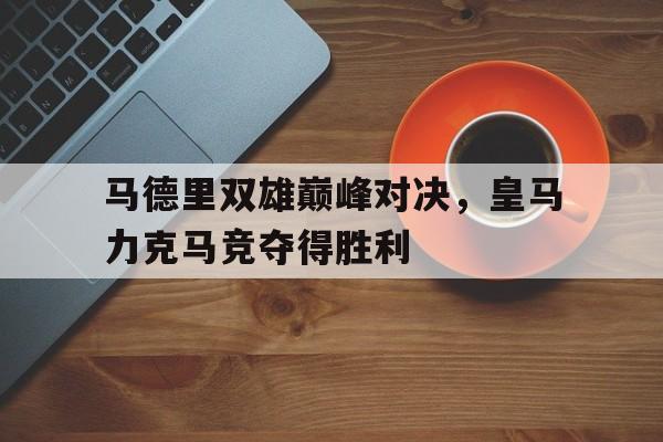 金年会下载安装-马德里双雄巅峰对决，皇马力克马竞夺得胜利