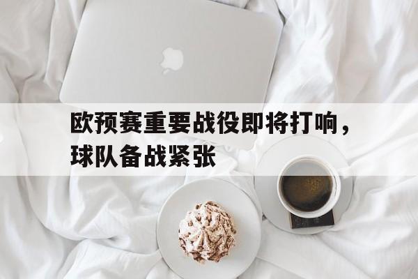 金年会共享体育平台-欧预赛重要战役即将打响，球队备战紧张