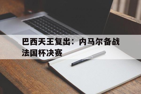 金年会下载安装-巴西天王复出：内马尔备战法国杯决赛