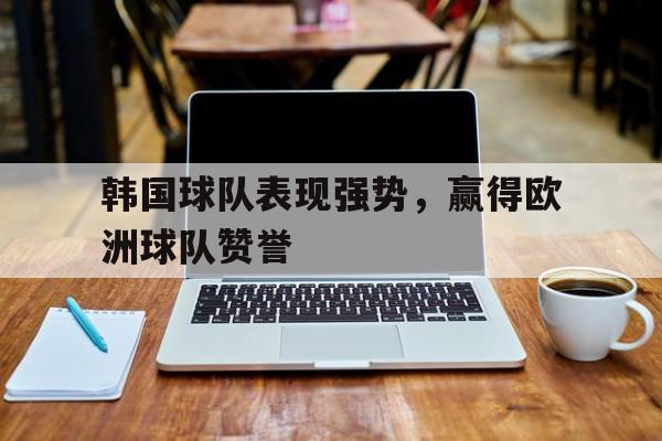 金年会共享体育平台-韩国球队表现强势，赢得欧洲球队赞誉
