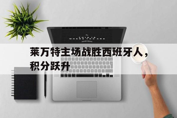 金年会官网首页-莱万特主场战胜西班牙人，积分跃升