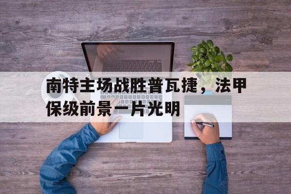 金年会下载安装-南特主场战胜普瓦捷，法甲保级前景一片光明