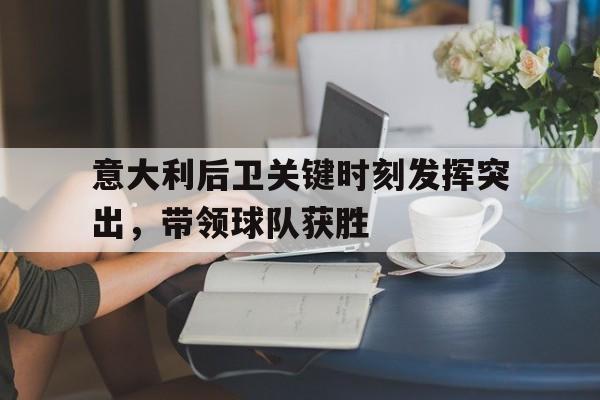 金年会下载安装-意大利后卫关键时刻发挥突出，带领球队获胜