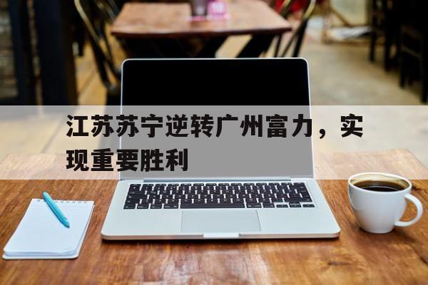 金年会下载安装-江苏苏宁逆转广州富力，实现重要胜利